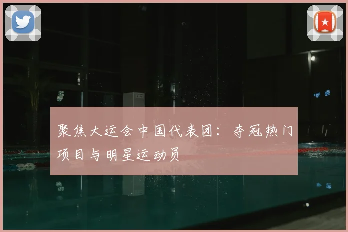 聚焦大运会中国代表团：夺冠热门项目与明星运动员