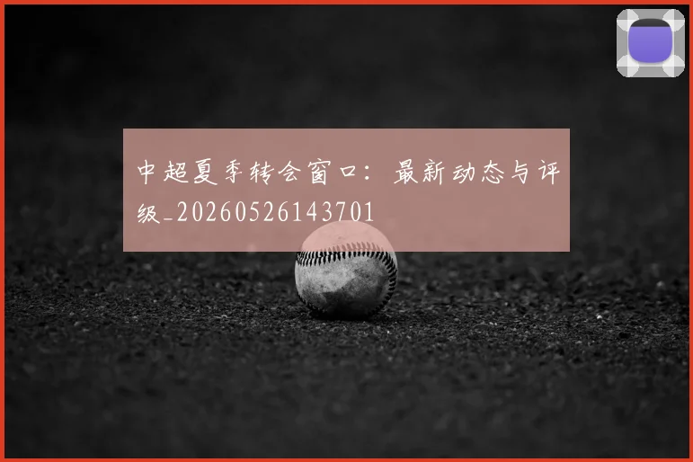 中超夏季转会窗口：最新动态与评级_20260526143701