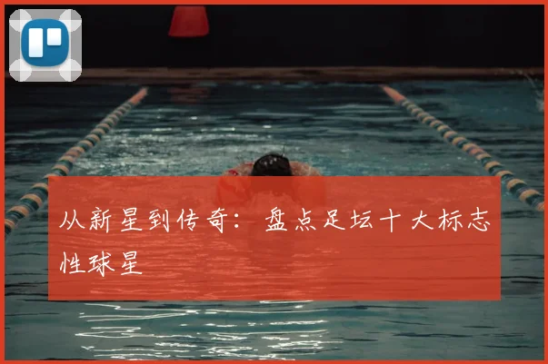 从新星到传奇：盘点足坛十大标志性球星
