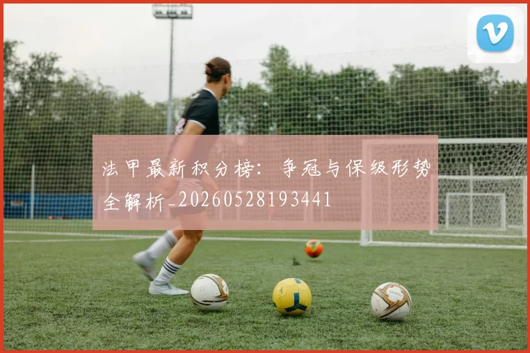 法甲最新积分榜:争冠与保级形势全解析_20260528193441