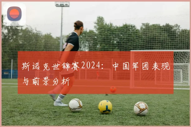 斯诺克世锦赛2024:中国军团表现与前景分析