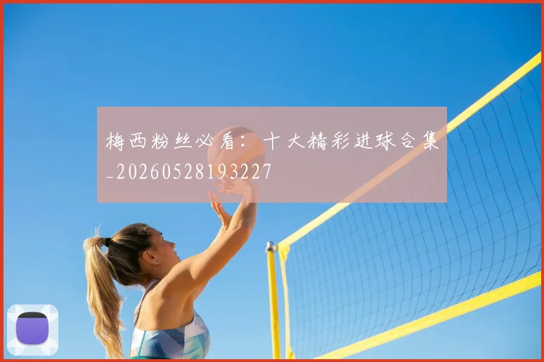 梅西粉丝必看：十大精彩进球合集_20260528193227