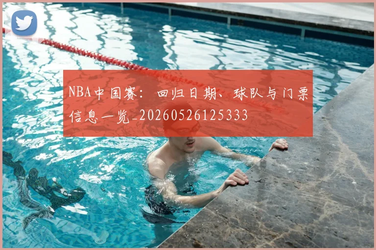 NBA中国赛:回归日期、球队与门票信息一览_20260526125333