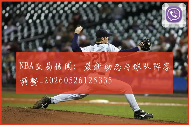 NBA交易传闻：最新动态与球队阵容调整_20260526125335
