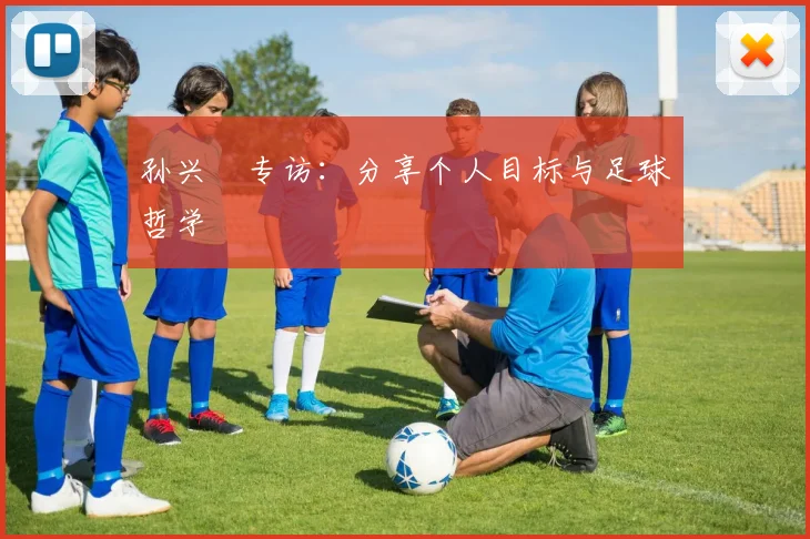 孙兴慜专访：分享个人目标与足球哲学