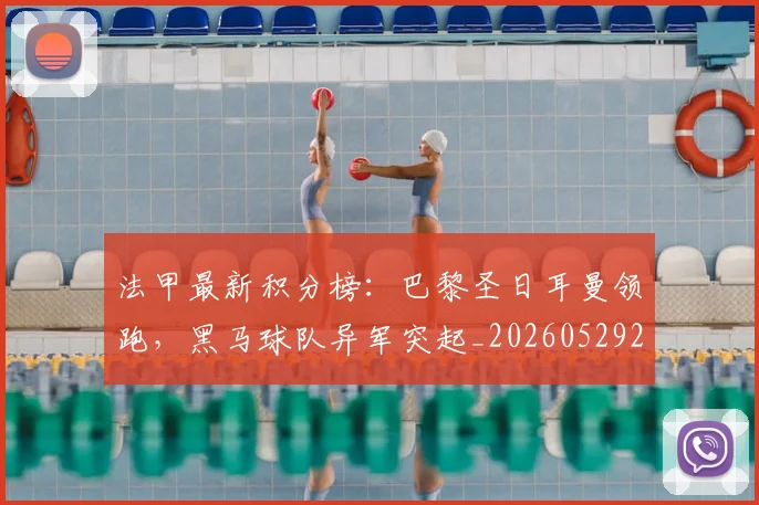 法甲最新积分榜：巴黎圣日耳曼领跑，黑马球队异军突起_20260529200338