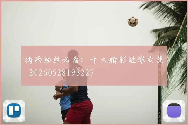 梅西粉丝必看：十大精彩进球合集_20260528193227