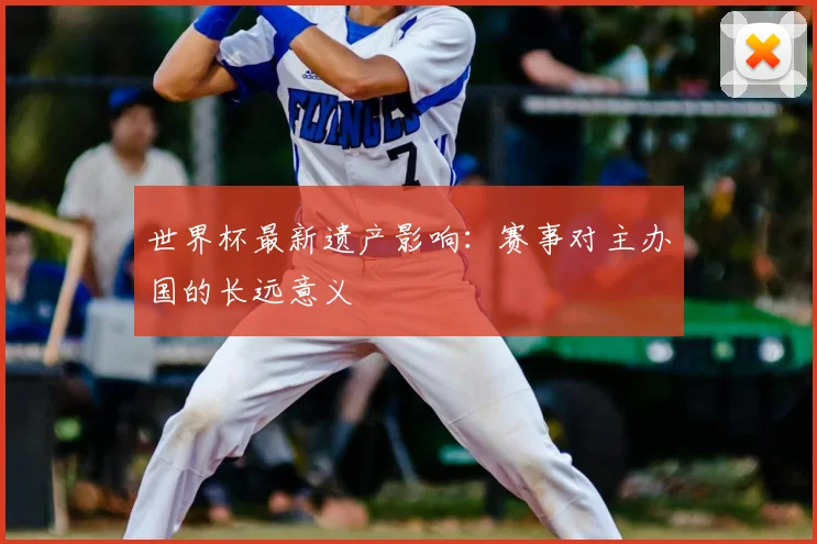 世界杯最新遗产影响：赛事对主办国的长远意义