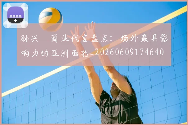 孙兴慜商业代言盘点：场外最具影响力的亚洲面孔_20260609174640