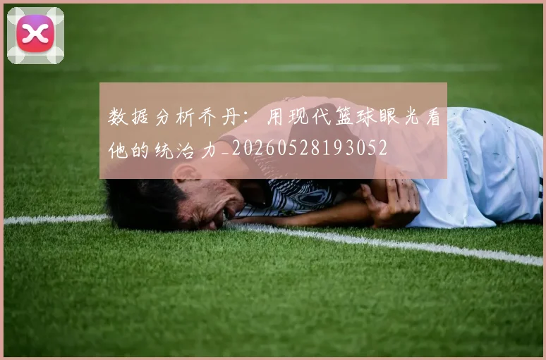 数据分析乔丹:用现代篮球眼光看他的统治力_20260528193052