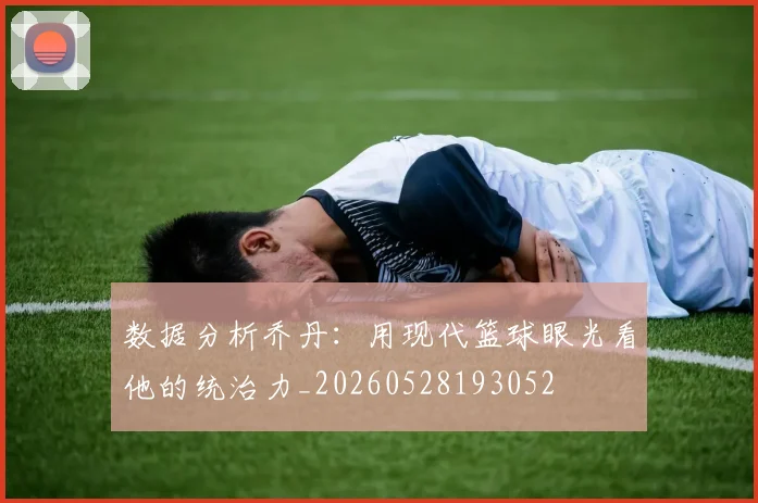 数据分析乔丹:用现代篮球眼光看他的统治力_20260528193052