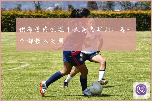 德布劳内生涯十大高光时刻：每一个都载入史册