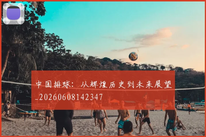 中国排球：从辉煌历史到未来展望_20260608142347