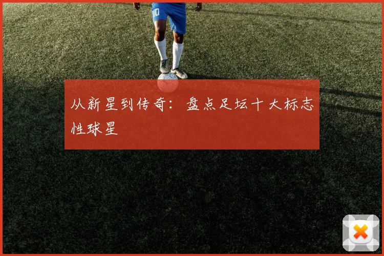 从新星到传奇:盘点足坛十大标志性球星