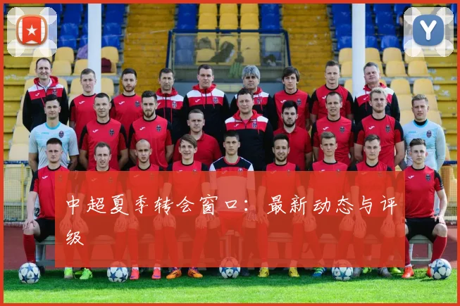 中超夏季转会窗口：最新动态与评级